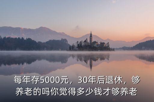 每年存5000元，30年后退休，夠養(yǎng)老的嗎你覺得多少錢才夠養(yǎng)老