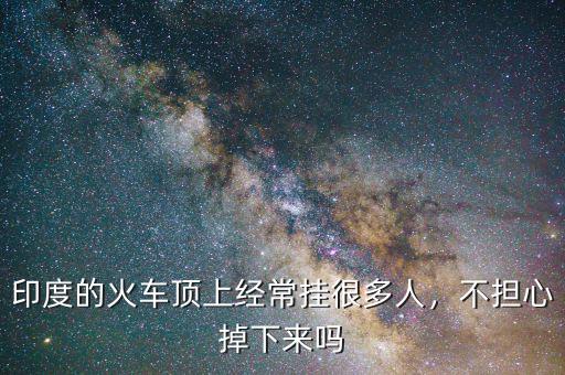印度的火車頂上經(jīng)常掛很多人，不擔心掉下來嗎