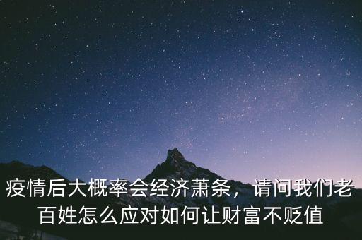 疫情后大概率會經(jīng)濟蕭條，請問我們老百姓怎么應(yīng)對如何讓財富不貶值