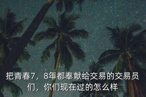 把青春7，8年都奉獻(xiàn)給交易的交易員們，你們現(xiàn)在過的怎么樣