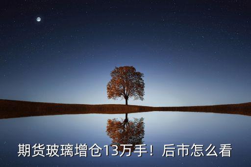期貨玻璃增倉13萬手！后市怎么看