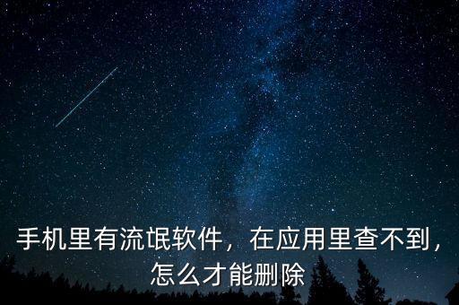 手機里有流氓軟件，在應用里查不到，怎么才能刪除