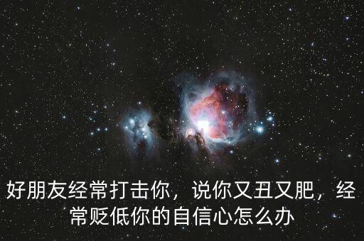 好朋友經(jīng)常打擊你，說你又丑又肥，經(jīng)常貶低你的自信心怎么辦