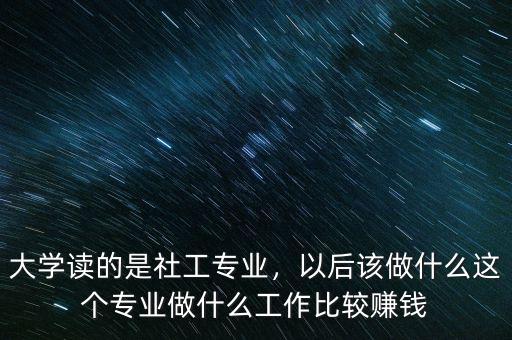 大學(xué)讀的是社工專業(yè)，以后該做什么這個專業(yè)做什么工作比較賺錢