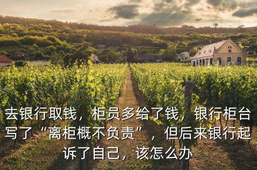 去銀行取錢，柜員多給了錢，銀行柜臺(tái)寫了“離柜概不負(fù)責(zé)”，但后來銀行起訴了自己，該怎么辦