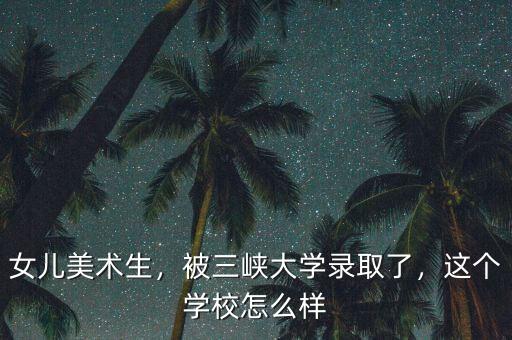 女兒美術(shù)生，被三峽大學(xué)錄取了，這個學(xué)校怎么樣