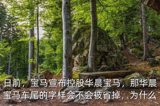 日前，寶馬宣布控股華晨寶馬，那華晨寶馬車尾的字樣會(huì)不會(huì)被省掉，為什么