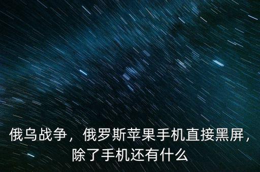 俄烏戰(zhàn)爭，俄羅斯蘋果手機(jī)直接黑屏，除了手機(jī)還有什么