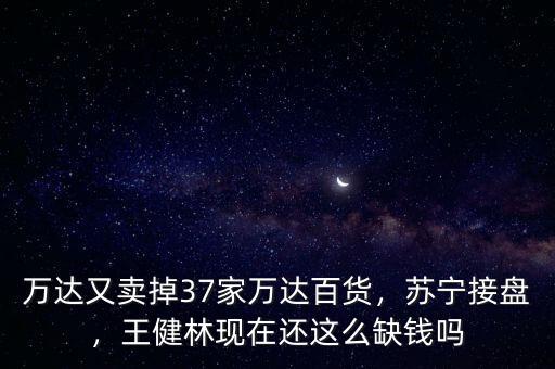 萬(wàn)達(dá)又賣(mài)掉37家萬(wàn)達(dá)百貨，蘇寧接盤(pán)，王健林現(xiàn)在還這么缺錢(qián)嗎