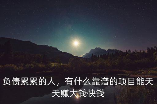 負(fù)債累累的人，有什么靠譜的項目能天天賺大錢快錢