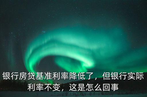 銀行房貸基準利率降低了，但銀行實際利率不變，這是怎么回事