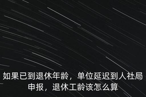 如果已到退休年齡，單位延遲到人社局申報，退休工齡該怎么算