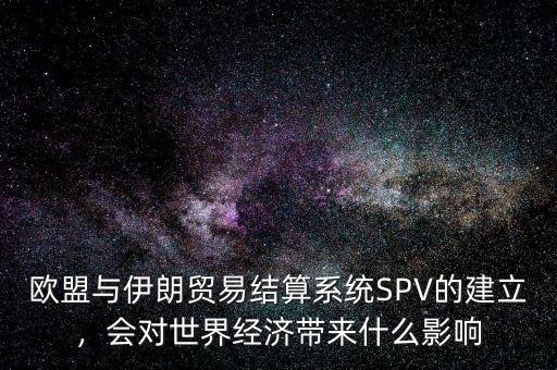 歐盟與伊朗貿(mào)易結(jié)算系統(tǒng)SPV的建立，會對世界經(jīng)濟(jì)帶來什么影響