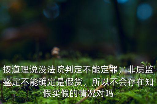 按道理說沒法院判定不能定罪，非質(zhì)監(jiān)鑒定不能確定是假貨，所以不會存在知假買假的情況對嗎