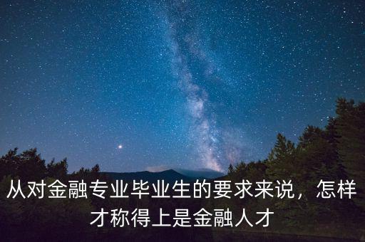從對(duì)金融專業(yè)畢業(yè)生的要求來(lái)說(shuō)，怎樣才稱得上是金融人才