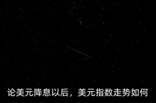 論美元降息以后，美元指數(shù)走勢(shì)如何
