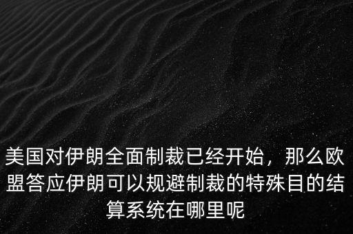 美國對伊朗全面制裁已經(jīng)開始，那么歐盟答應(yīng)伊朗可以規(guī)避制裁的特殊目的結(jié)算系統(tǒng)在哪里呢