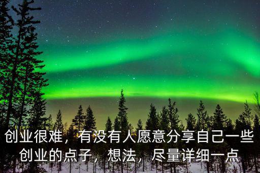 創(chuàng)業(yè)很難，有沒有人愿意分享自己一些創(chuàng)業(yè)的點(diǎn)子，想法，盡量詳細(xì)一點(diǎn)