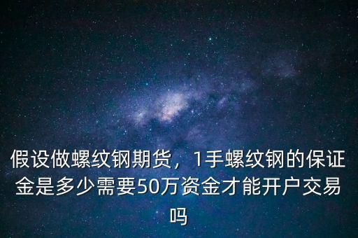 假設(shè)做螺紋鋼期貨，1手螺紋鋼的保證金是多少需要50萬資金才能開戶交易嗎