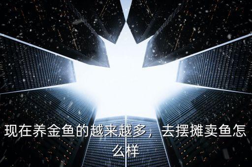 現(xiàn)在養(yǎng)金魚的越來越多，去擺攤賣魚怎么樣