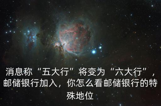 消息稱“五大行”將變?yōu)椤傲笮小?，郵儲銀行加入，你怎么看郵儲銀行的特殊地位