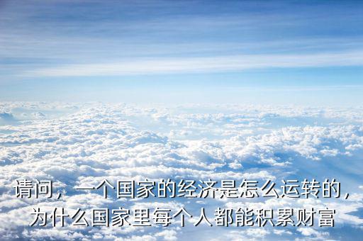 請(qǐng)問(wèn)，一個(gè)國(guó)家的經(jīng)濟(jì)是怎么運(yùn)轉(zhuǎn)的，為什么國(guó)家里每個(gè)人都能積累財(cái)富