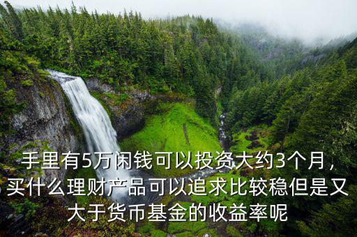 手里有5萬閑錢可以投資大約3個(gè)月，買什么理財(cái)產(chǎn)品可以追求比較穩(wěn)但是又大于貨幣基金的收益率呢