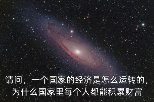請問，一個國家的經(jīng)濟是怎么運轉(zhuǎn)的，為什么國家里每個人都能積累財富