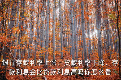 銀行存款利率上漲、貸款利率下降，存款利息會(huì)比貸款利息高嗎你怎么看