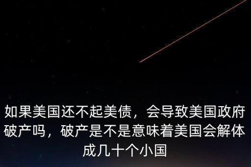 如果美國還不起美債，會導致美國政府破產(chǎn)嗎，破產(chǎn)是不是意味著美國會解體成幾十個小國