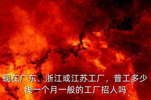現(xiàn)在廣東、浙江或江蘇工廠，普工多少錢一個(gè)月一般的工廠招人嗎