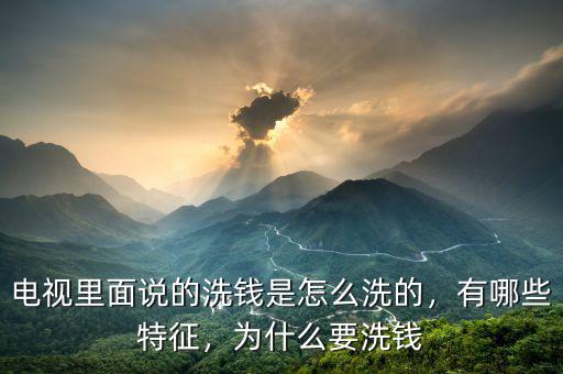 電視里面說的洗錢是怎么洗的，有哪些特征，為什么要洗錢
