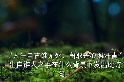 “人生自古誰無死，留取丹心照汗青”，出自誰人之手在什么背景下發(fā)出此詩句