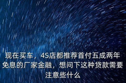 現(xiàn)在買車，4S店都推薦首付五成兩年免息的廠家金融，想問下這種貸款需要注意些什么