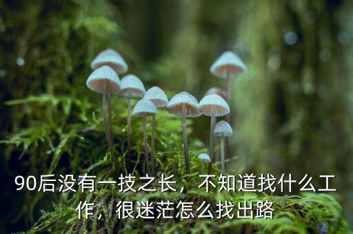 90后沒有一技之長，不知道找什么工作，很迷茫怎么找出路