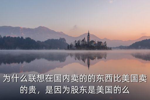為什么聯(lián)想在國內(nèi)賣的的東西比美國賣的貴，是因?yàn)楣蓶|是美國的么