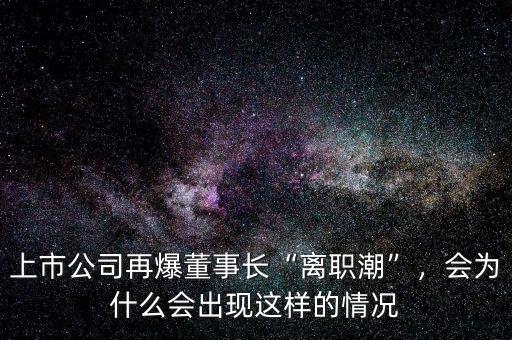 上市公司再爆董事長“離職潮”，會為什么會出現(xiàn)這樣的情況