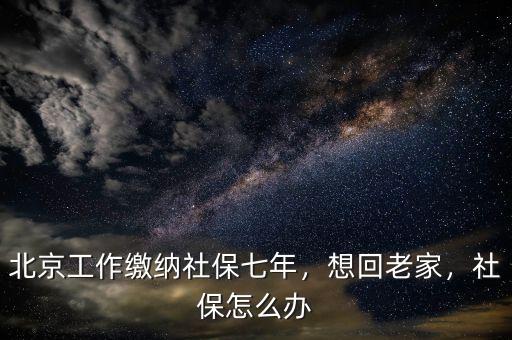北京工作繳納社保七年，想回老家，社保怎么辦