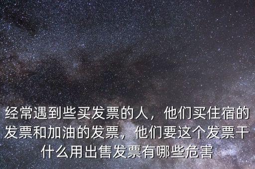 經(jīng)常遇到些買發(fā)票的人，他們買住宿的發(fā)票和加油的發(fā)票，他們要這個發(fā)票干什么用出售發(fā)票有哪些危害