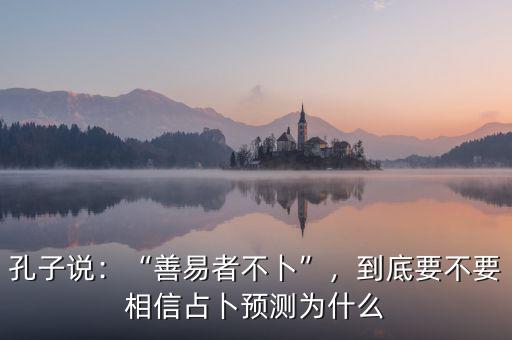 孔子說：“善易者不卜”，到底要不要相信占卜預(yù)測為什么