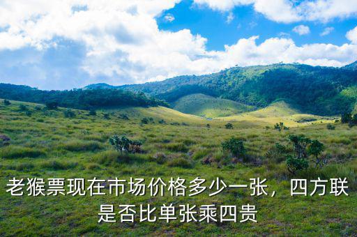 老猴票現(xiàn)在市場價格多少一張，四方聯(lián)是否比單張乘四貴