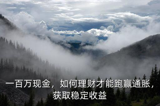 一百萬現(xiàn)金，如何理財才能跑贏通脹，獲取穩(wěn)定收益