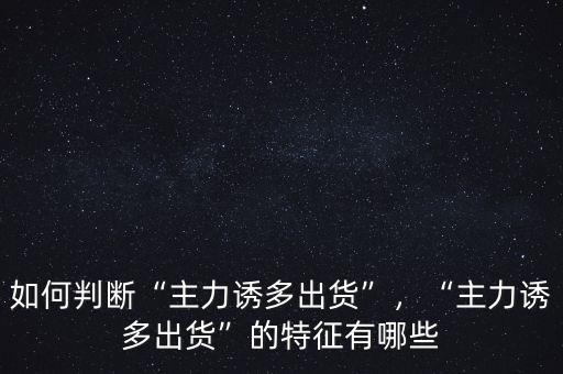 如何判斷“主力誘多出貨”，“主力誘多出貨”的特征有哪些