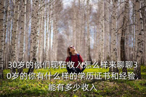30歲的你們現(xiàn)在收入怎么樣來(lái)聊聊30歲的你有什么樣的學(xué)歷證書(shū)和經(jīng)驗(yàn)，能有多少收入