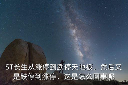 ST長生從漲停到跌停天地板，然后又是跌停到漲停，這是怎么回事呢