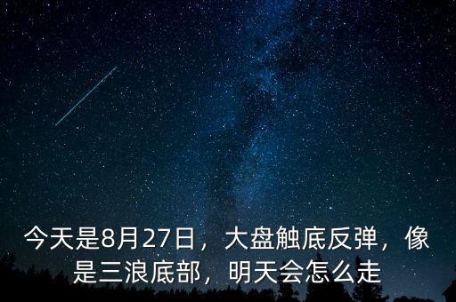 今天是8月27日，大盤觸底反彈，像是三浪底部，明天會怎么走