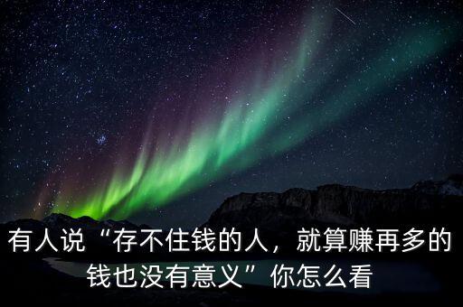 有人說“存不住錢的人，就算賺再多的錢也沒有意義”你怎么看