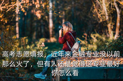 高考志愿填報(bào)，近年來金融專業(yè)沒以前那么火了，但有人還是覺得這專業(yè)最好，你怎么看