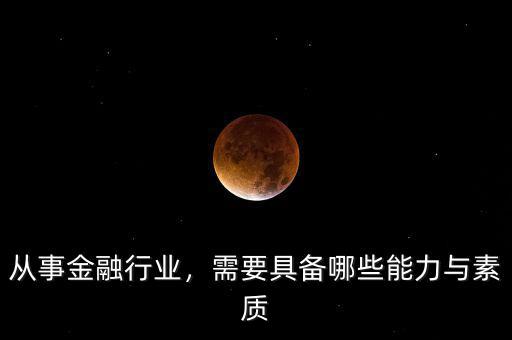 從事金融行業(yè)，需要具備哪些能力與素質(zhì)