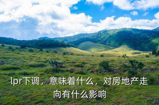 lpr下調(diào)，意味著什么，對(duì)房地產(chǎn)走向有什么影響